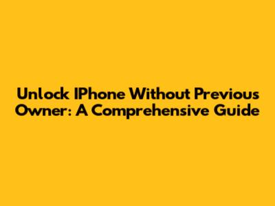 Unlock IPhone Without Previous Owner: A Comprehensive Guide
