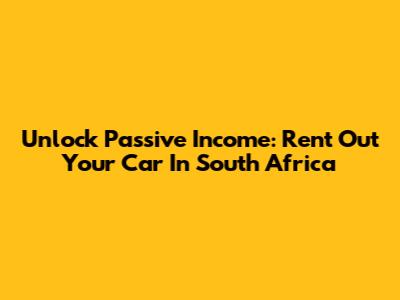 Unlock Passive Income: Rent Out Your Car In South Africa
