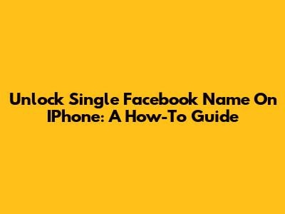 Unlock Single Facebook Name On IPhone: A How-To Guide