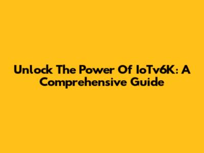 Unlock The Power Of IoTv6K: A Comprehensive Guide