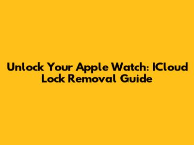 Unlock Your Apple Watch: ICloud Lock Removal Guide