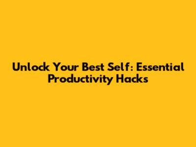 Unlock Your Best Self: Essential Productivity Hacks