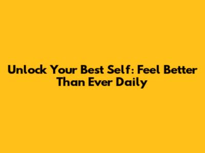 Unlock Your Best Self: Feel Better Than Ever Daily