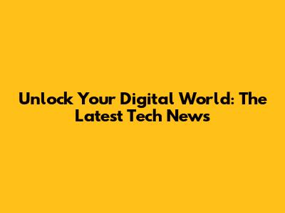 Unlock Your Digital World: The Latest Tech News