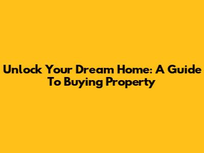 Unlock Your Dream Home: A Guide To Buying Property