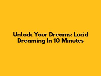 Unlock Your Dreams: Lucid Dreaming In 10 Minutes