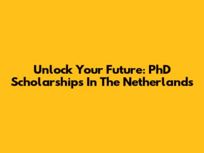 Unlock Your Future: PhD Scholarships In The Netherlands