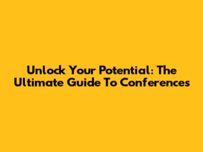 Unlock Your Potential: The Ultimate Guide To Conferences