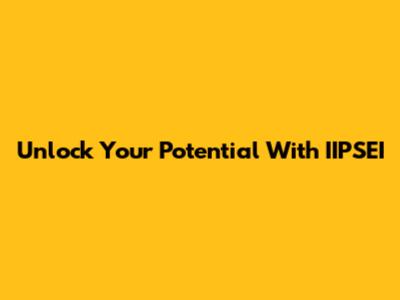 Unlock Your Potential With IIPSEI
