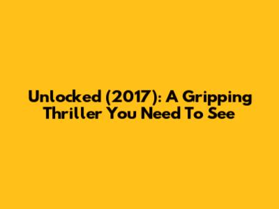 Unlocked (2017): A Gripping Thriller You Need To See