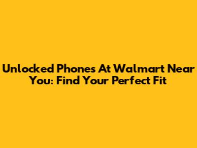 Unlocked Phones At Walmart Near You: Find Your Perfect Fit