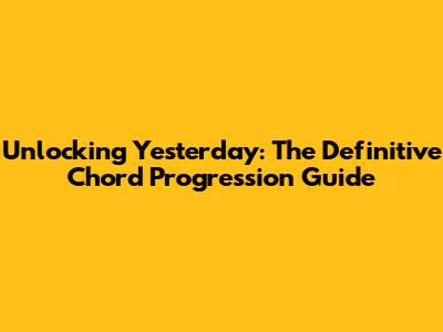 Unlocking 'Yesterday': The Definitive Chord Progression Guide