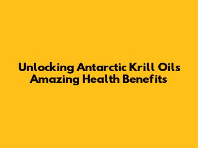 Unlocking Antarctic Krill Oil's Amazing Health Benefits