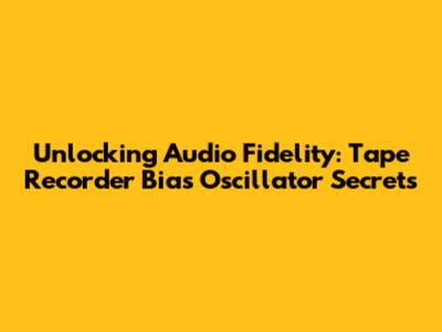 Unlocking Audio Fidelity: Tape Recorder Bias Oscillator Secrets