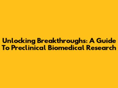 Unlocking Breakthroughs: A Guide To Preclinical Biomedical Research
