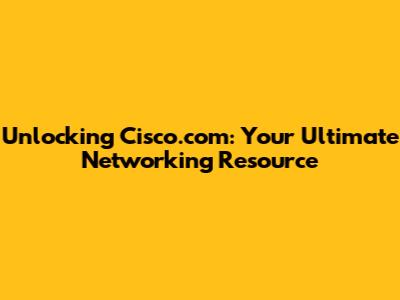 Unlocking Cisco.com: Your Ultimate Networking Resource