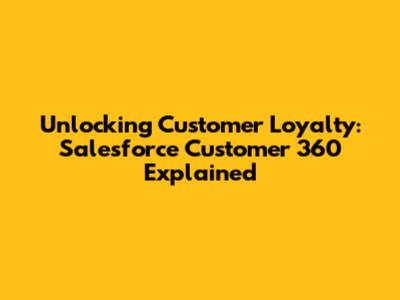 Unlocking Customer Loyalty: Salesforce Customer 360 Explained