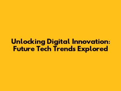 Unlocking Digital Innovation: Future Tech Trends Explored