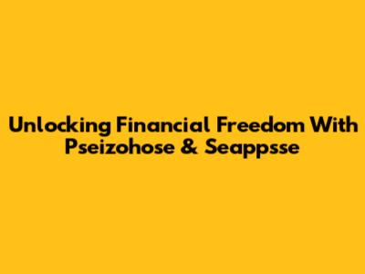 Unlocking Financial Freedom With Pseizohose & Seappsse