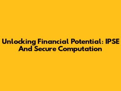 Unlocking Financial Potential: IPSE And Secure Computation