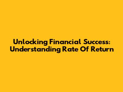 Unlocking Financial Success: Understanding Rate Of Return