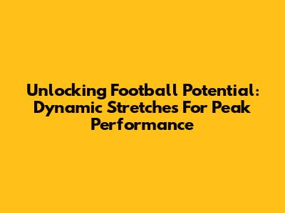 Unlocking Football Potential: Dynamic Stretches For Peak Performance