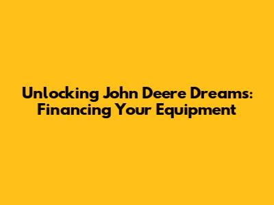 Unlocking John Deere Dreams: Financing Your Equipment