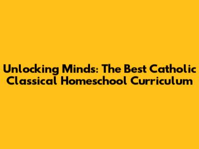 Unlocking Minds: The Best Catholic Classical Homeschool Curriculum