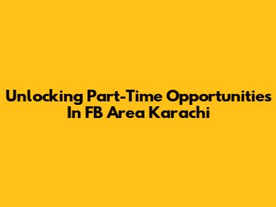 Unlocking Part-Time Opportunities In FB Area Karachi