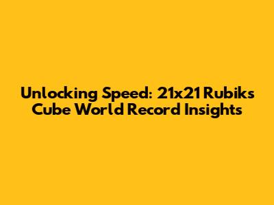 Unlocking Speed: 21x21 Rubik's Cube World Record Insights