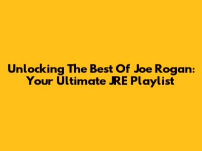 Unlocking The Best Of Joe Rogan: Your Ultimate JRE Playlist