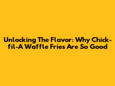 Unlocking The Flavor: Why Chick-fil-A Waffle Fries Are So Good