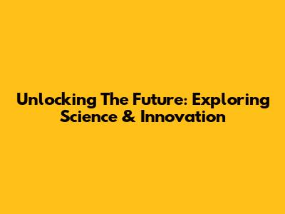 Unlocking The Future: Exploring Science & Innovation