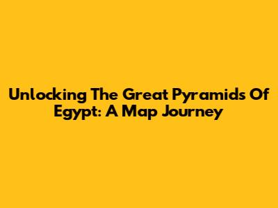 Unlocking The Great Pyramids Of Egypt: A Map Journey