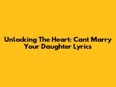 Unlocking The Heart: 'Can't Marry Your Daughter' Lyrics