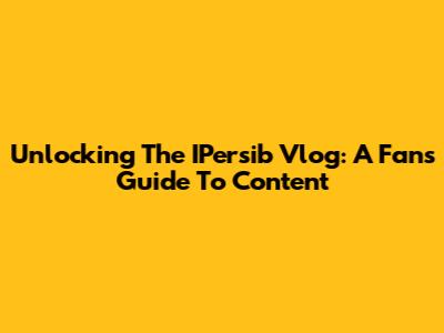 Unlocking The IPersib Vlog: A Fan's Guide To Content