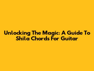 Unlocking The Magic: A Guide To Shila Chords For Guitar