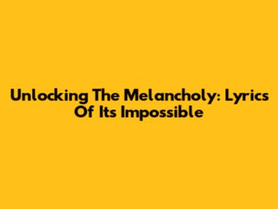 Unlocking The Melancholy: Lyrics Of "It's Impossible"