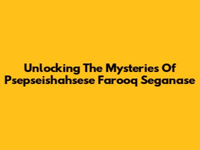 Unlocking The Mysteries Of Psepseishahsese Farooq Seganase