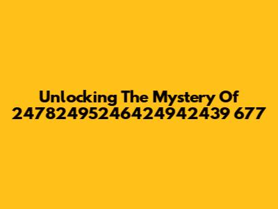 Unlocking The Mystery Of 24782495246424942439 677