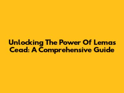 Unlocking The Power Of Lemas Cead: A Comprehensive Guide