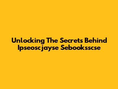 Unlocking The Secrets Behind Ipseoscjayse Sebooksscse