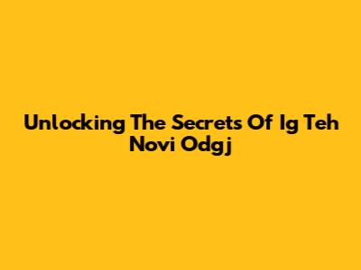Unlocking The Secrets Of Ig Teh Novi Odgj