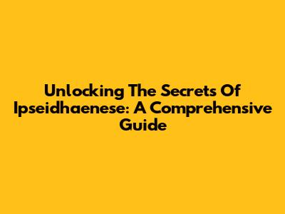 Unlocking The Secrets Of Ipseidhaenese: A Comprehensive Guide