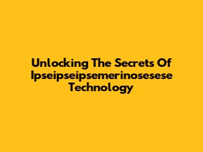 Unlocking The Secrets Of Ipseipseipsemerinosesese Technology