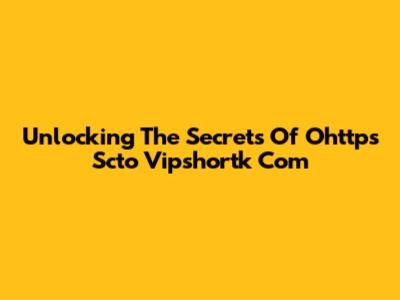 Unlocking The Secrets Of Ohttps Scto Vipshortk Com