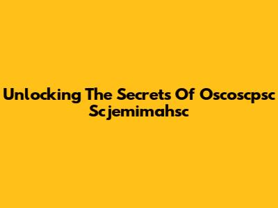 Unlocking The Secrets Of Oscoscpsc Scjemimahsc