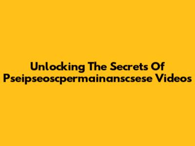 Unlocking The Secrets Of Pseipseoscpermainanscsese Videos
