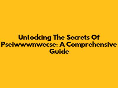Unlocking The Secrets Of Pseiwwwnwecse: A Comprehensive Guide
