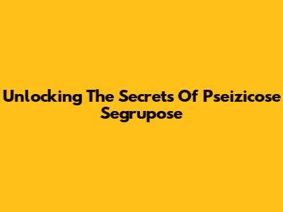 Unlocking The Secrets Of Pseizicose Segrupose